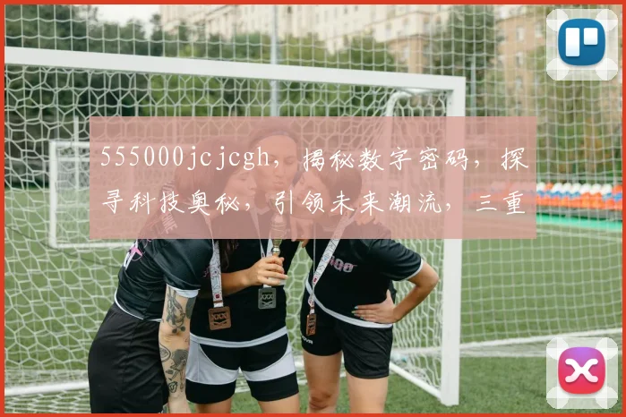555000jcjcgh，揭秘数字密码，探寻科技奥秘，引领未来潮流，三重惊喜等你来