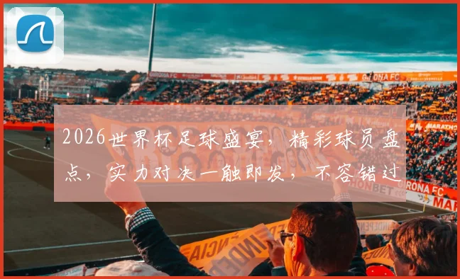 2026世界杯足球盛宴，精彩球员盘点，实力对决一触即发，不容错过