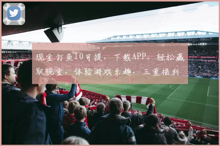 现金打鱼10可提，下载APP，轻松赢取现金，体验游戏乐趣，三重福利等你来