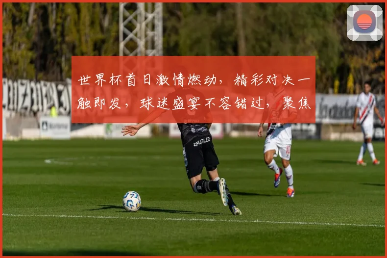 世界杯首日激情燃动，精彩对决一触即发，球迷盛宴不容错过，聚焦焦点赛事