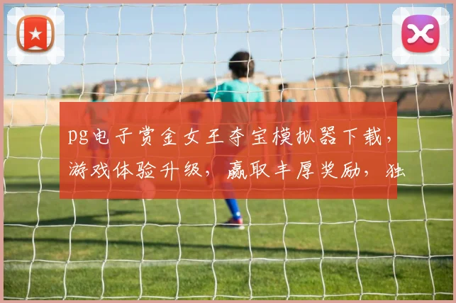 pg电子赏金女王夺宝模拟器下载，游戏体验升级，赢取丰厚奖励，独家攻略，必看