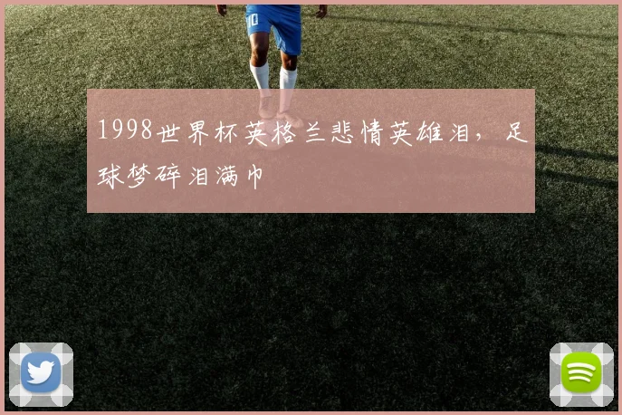 1998世界杯英格兰悲情英雄泪，足球梦碎泪满巾