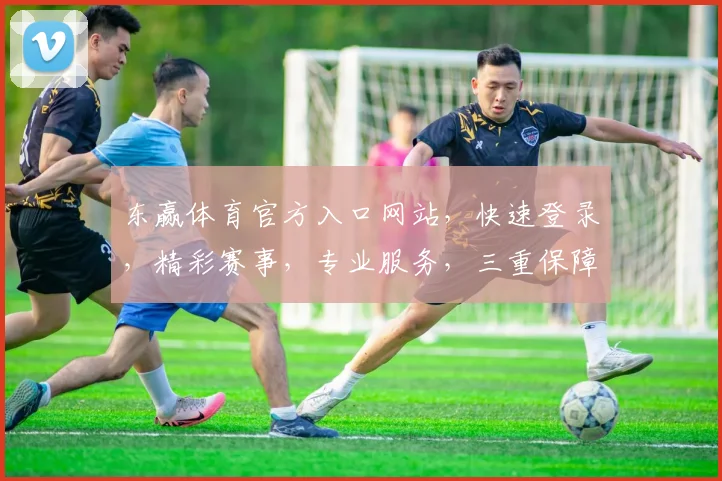 东赢体育官方入口网站，快速登录，精彩赛事，专业服务，三重保障，一网打尽