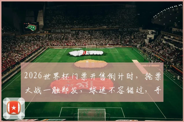 2026世界杯门票开售倒计时，抢票大战一触即发，球迷不容错过，手快有