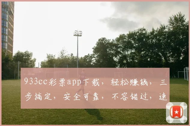 933cc彩票app下载，轻松赚钱，三步搞定，安全可靠，不容错过，速来体验