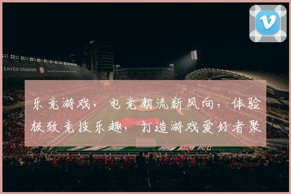 乐竞游戏，电竞潮流新风向，体验极致竞技乐趣，打造游戏爱好者聚集地，共享游戏精彩瞬间。
