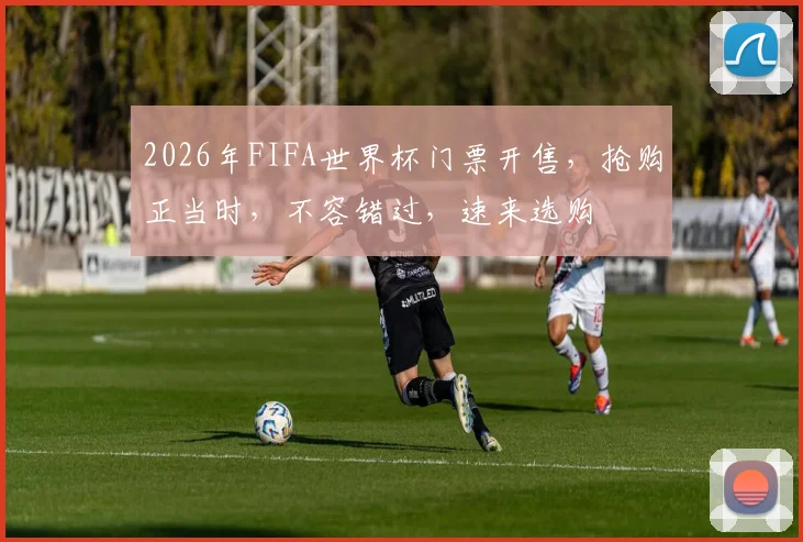 2026年FIFA世界杯门票开售，抢购正当时，不容错过，速来选购