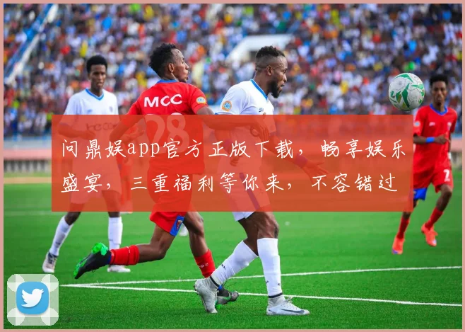 问鼎娱app官方正版下载，畅享娱乐盛宴，三重福利等你来，不容错过