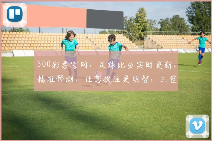 500彩票官网，足球比分实时更新，精准预测，让您投注更明智，三重保障，必看
