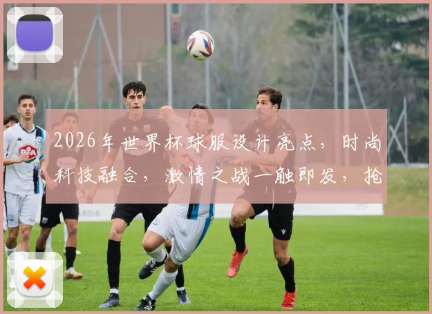 2026年世界杯球服设计亮点，时尚科技融合，激情之战一触即发，抢眼登场