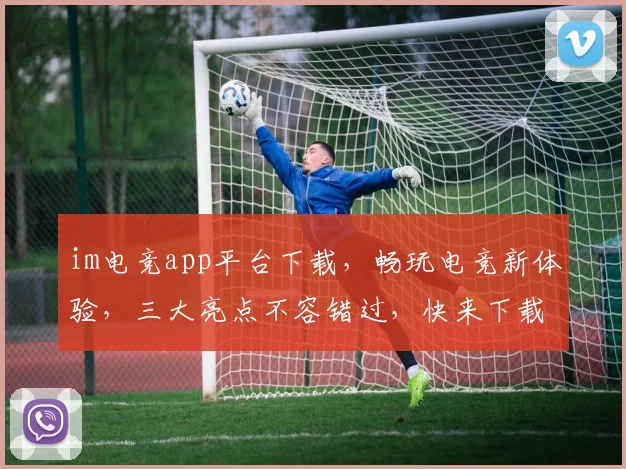im电竞app平台下载，畅玩电竞新体验，三大亮点不容错过，快来下载