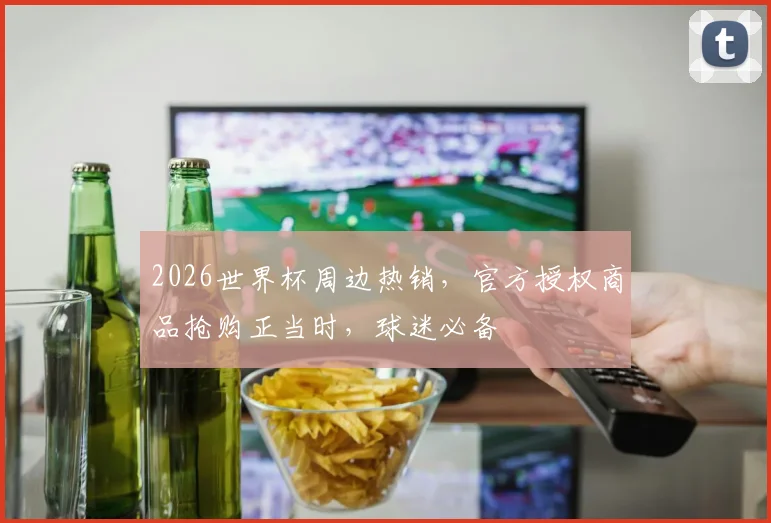 2026世界杯周边热销，官方授权商品抢购正当时，球迷必备