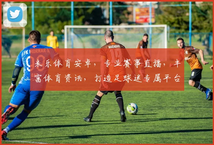 米乐体育安卓，专业赛事直播，丰富体育资讯，打造足球迷专属平台，体验非凡