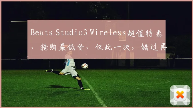 Beats Studio3 Wireless超值特惠，抢购最低价，仅此一次，错过再等