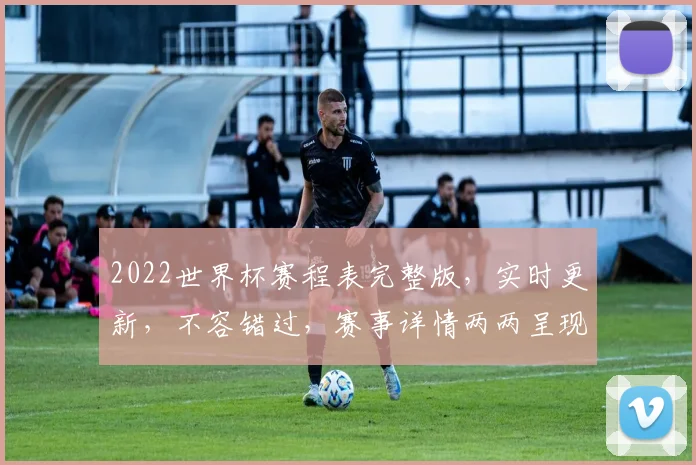 2022世界杯赛程表完整版，实时更新，不容错过，赛事详情两两呈现